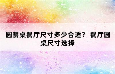 圆餐桌餐厅尺寸多少合适？ 餐厅圆桌尺寸选择